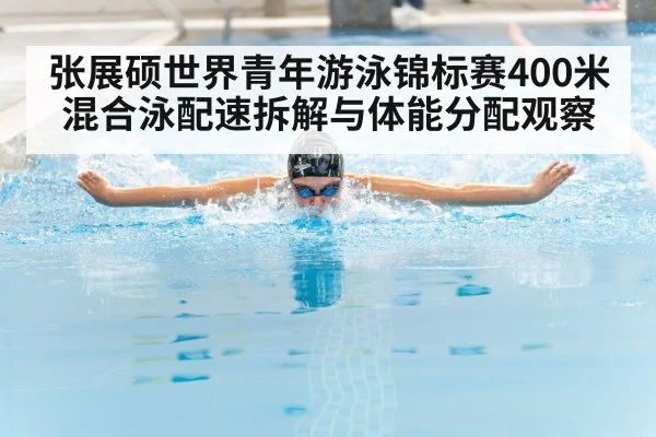 张展硕世界青年游泳锦标赛400米混合泳配速拆解与体能分配观察