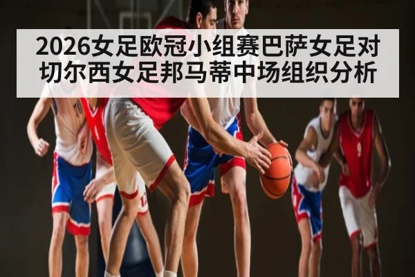 2026女足欧冠小组赛巴萨女足对切尔西女足邦马蒂中场组织分析