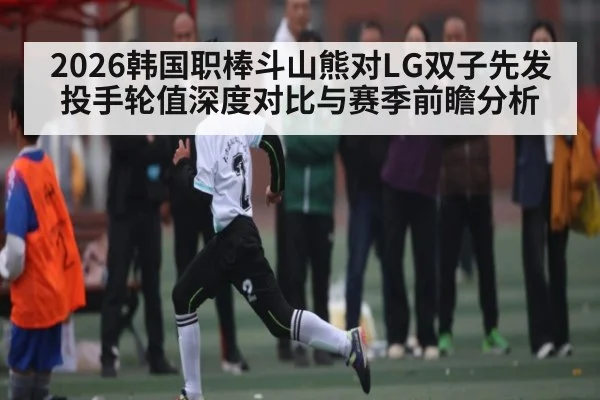 2026韩国职棒斗山熊对LG双子先发投手轮值深度对比与赛季前瞻分析