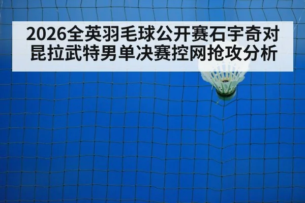 2026全英羽毛球公开赛石宇奇对昆拉武特男单决赛控网抢攻分析