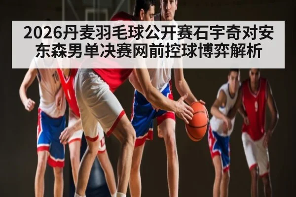 2026丹麦羽毛球公开赛石宇奇对安东森男单决赛网前控球博弈解析