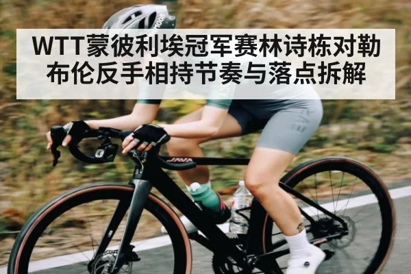 WTT蒙彼利埃冠军赛林诗栋对勒布伦反手相持节奏与落点拆解